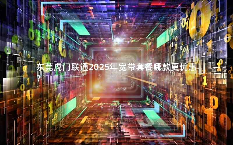 东莞虎门联通2025年宽带套餐哪款更优惠？