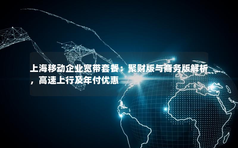 上海移动企业宽带套餐：聚财版与商务版解析，高速上行及年付优惠