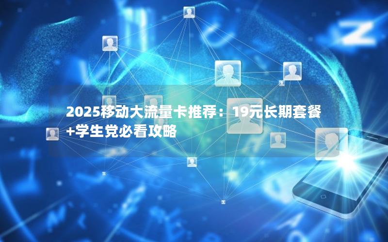 2025移动大流量卡推荐：19元长期套餐+学生党必看攻略