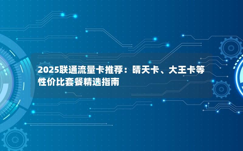 2025联通流量卡推荐：晴天卡、大王卡等性价比套餐精选指南