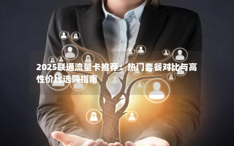 2025联通流量卡推荐：热门套餐对比与高性价比选购指南