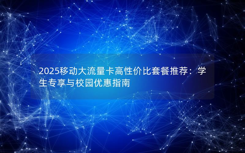 2025移动大流量卡高性价比套餐推荐：学生专享与校园优惠指南