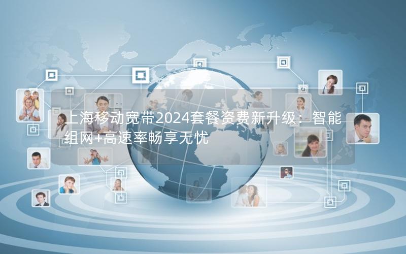 上海移动宽带2024套餐资费新升级：智能组网+高速率畅享无忧