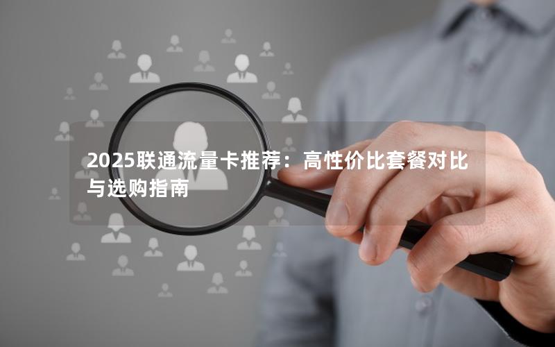 2025联通流量卡推荐：高性价比套餐对比与选购指南