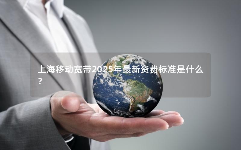 上海移动宽带2025年最新资费标准是什么？