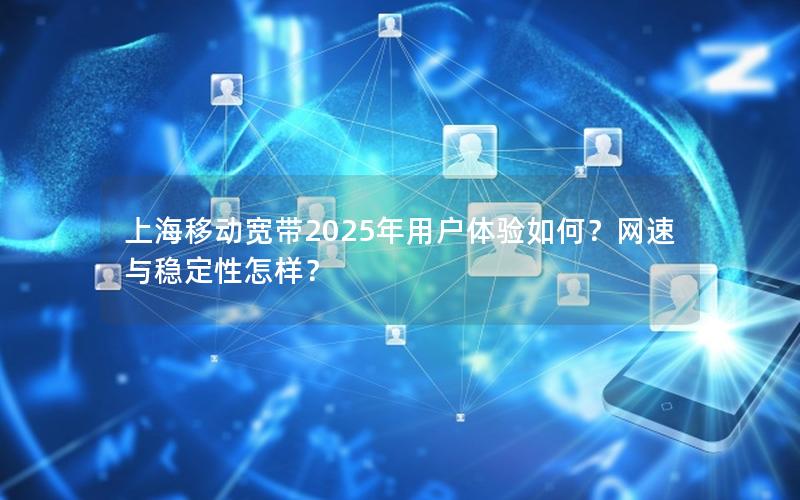 上海移动宽带2025年用户体验如何？网速与稳定性怎样？