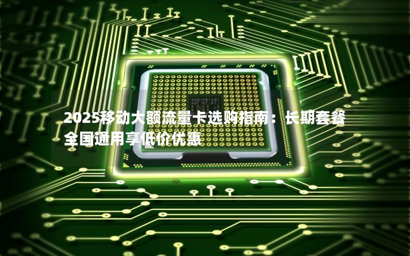 2025移动大额流量卡选购指南：长期套餐全国通用享低价优惠