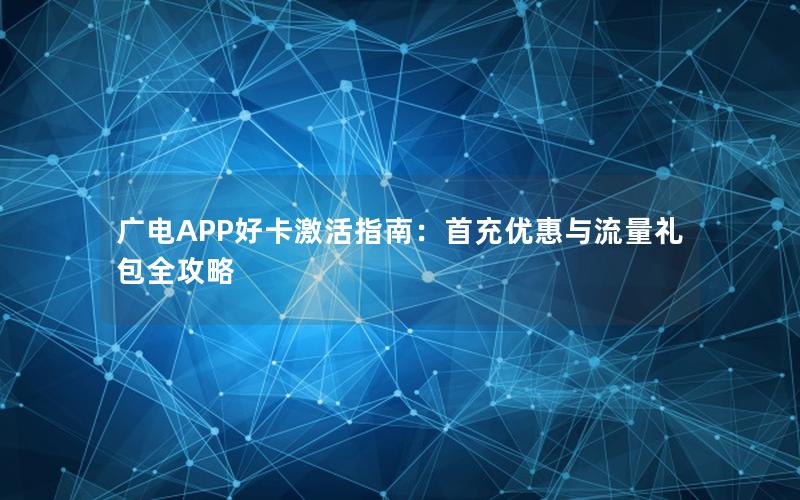 广电APP好卡激活指南：首充优惠与流量礼包全攻略