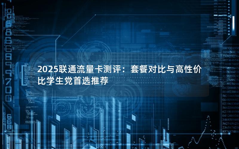 2025联通流量卡测评：套餐对比与高性价比学生党首选推荐
