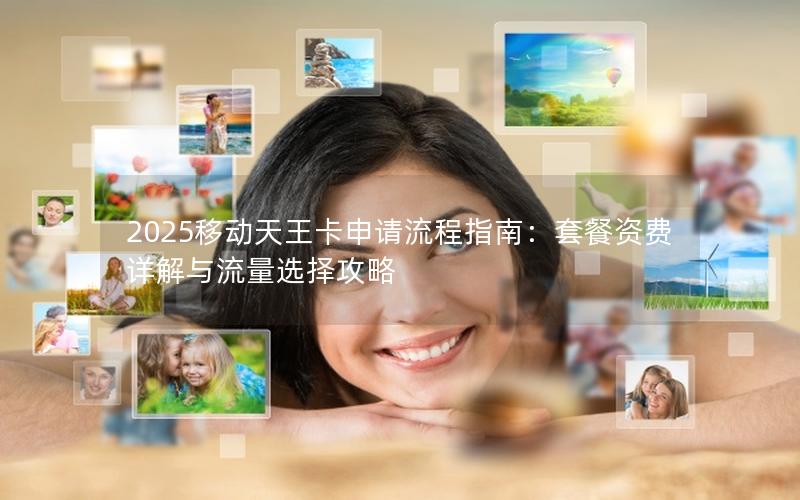 2025移动天王卡申请流程指南：套餐资费详解与流量选择攻略