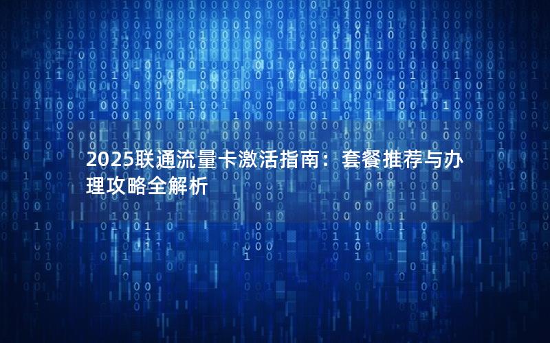 2025联通流量卡激活指南：套餐推荐与办理攻略全解析