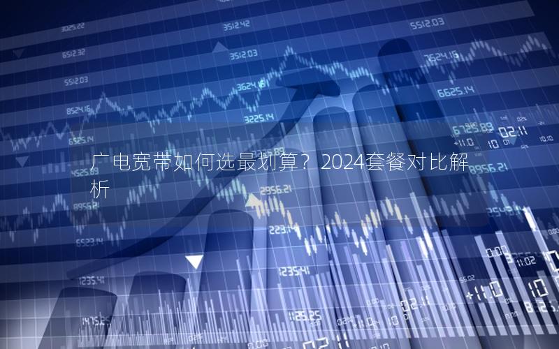 广电宽带如何选最划算？2024套餐对比解析