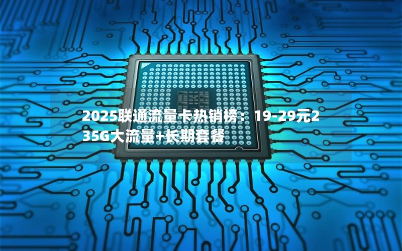 2025联通流量卡热销榜：19-29元235G大流量+长期套餐