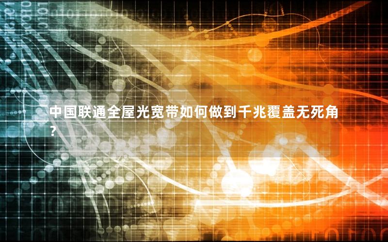 中国联通全屋光宽带如何做到千兆覆盖无死角？