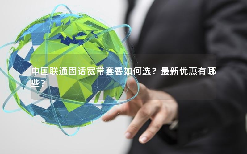 中国联通固话宽带套餐如何选？最新优惠有哪些？