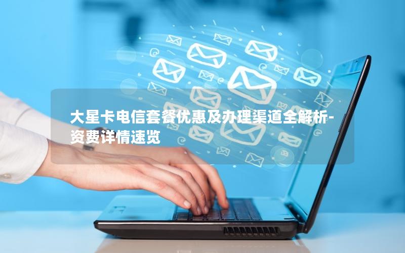 大星卡电信套餐优惠及办理渠道全解析-资费详情速览