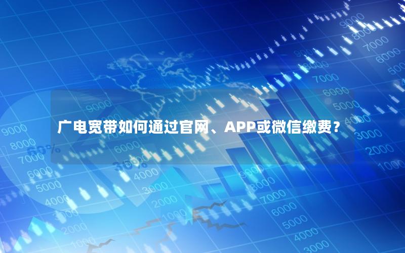 广电宽带如何通过官网、APP或微信缴费？
