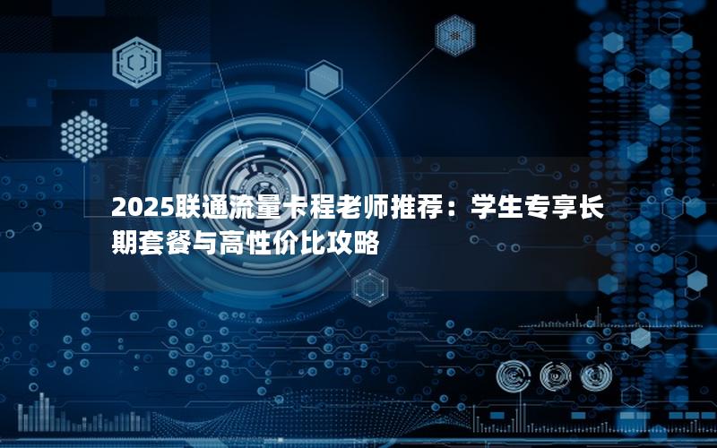 2025联通流量卡程老师推荐：学生专享长期套餐与高性价比攻略