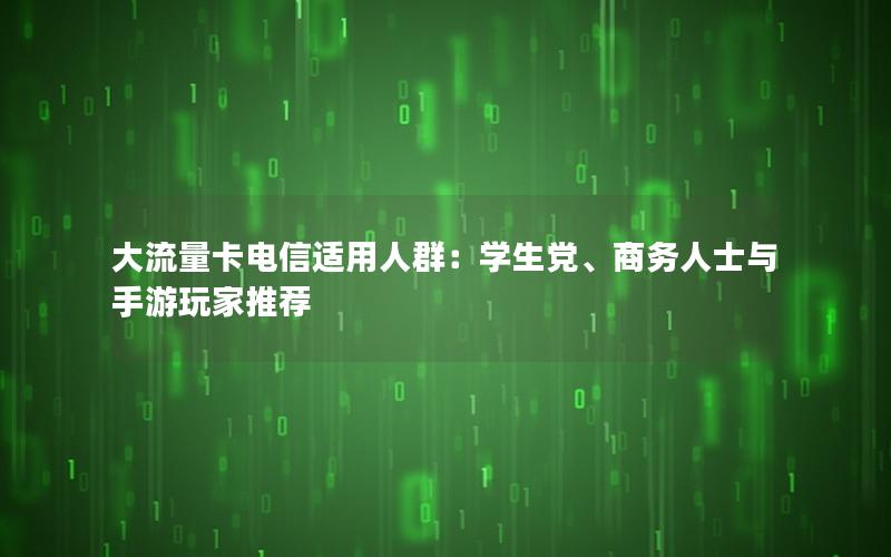 大流量卡电信适用人群：学生党、商务人士与手游玩家推荐