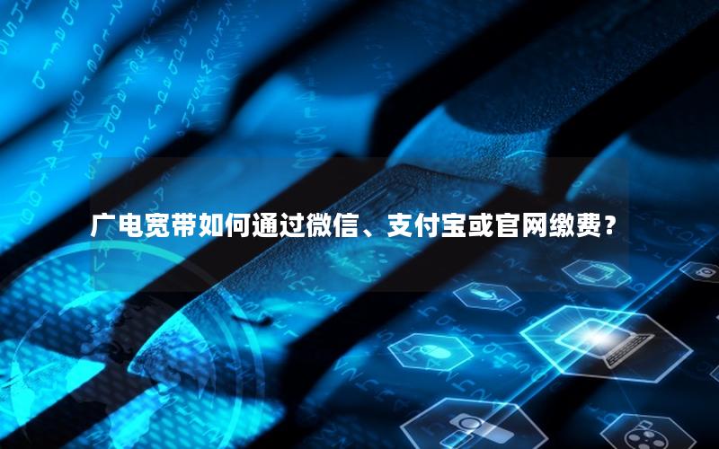 广电宽带如何通过微信、支付宝或官网缴费？
