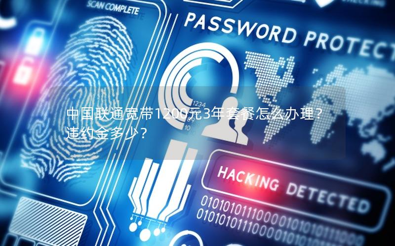 中国联通宽带1200元3年套餐怎么办理？违约金多少？