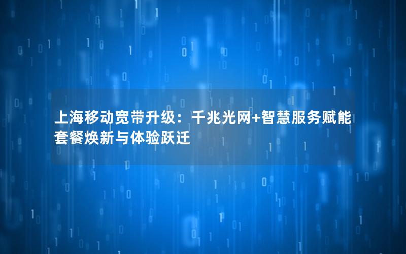 上海移动宽带升级：千兆光网+智慧服务赋能套餐焕新与体验跃迁