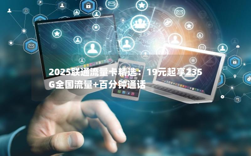 2025联通流量卡精选：19元起享235G全国流量+百分钟通话