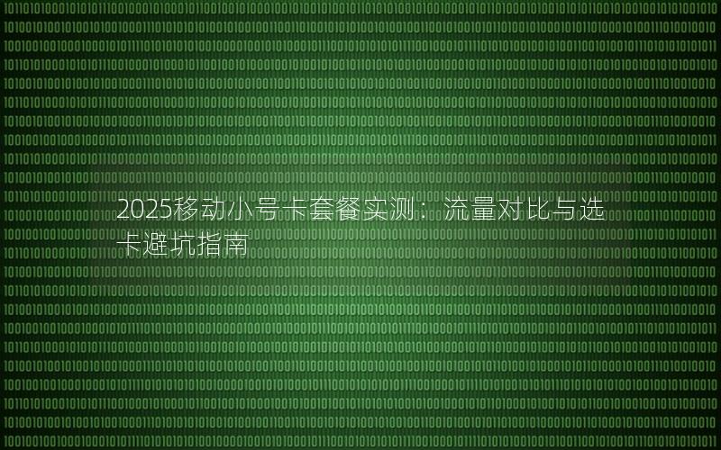 2025移动小号卡套餐实测：流量对比与选卡避坑指南