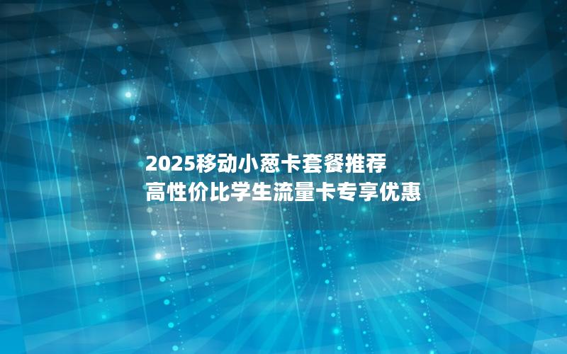 2025移动小葱卡套餐推荐  高性价比学生流量卡专享优惠