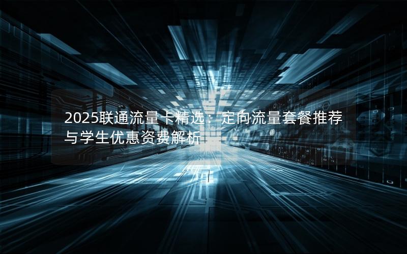 2025联通流量卡精选：定向流量套餐推荐与学生优惠资费解析