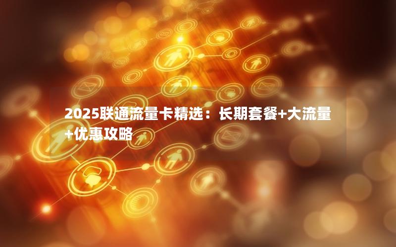 2025联通流量卡精选：长期套餐+大流量+优惠攻略