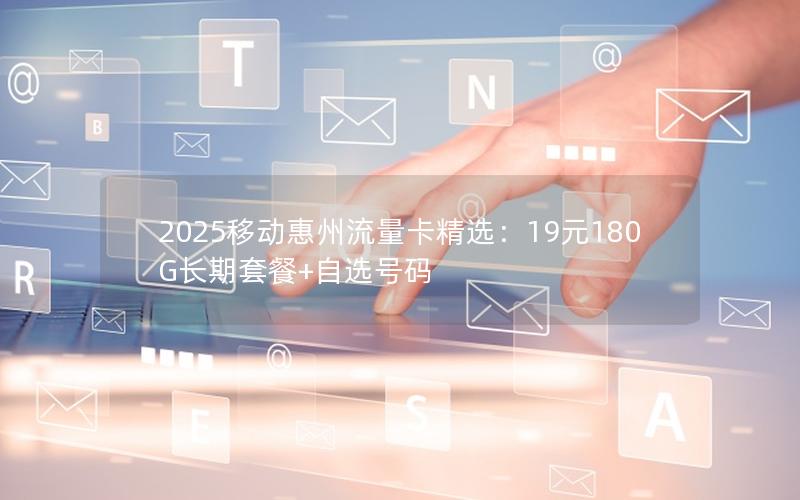 2025移动惠州流量卡精选：19元180G长期套餐+自选号码
