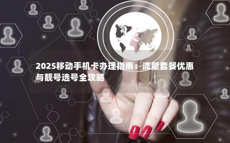 2025移动手机卡办理指南：流量套餐优惠与靓号选号全攻略