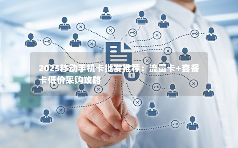 2025移动手机卡批发推荐：流量卡+套餐卡低价采购攻略
