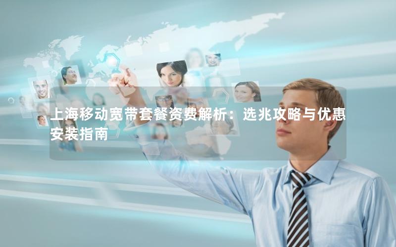 上海移动宽带套餐资费解析：选兆攻略与优惠安装指南