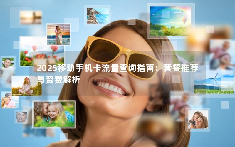 2025移动手机卡流量查询指南：套餐推荐与资费解析