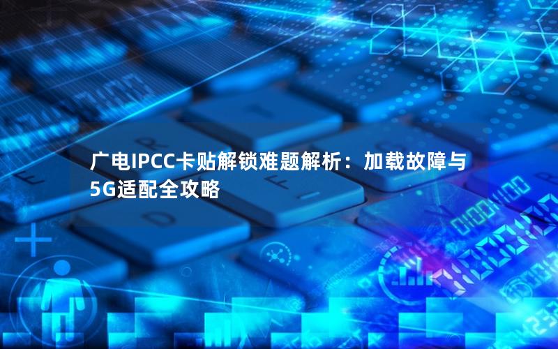 广电IPCC卡贴解锁难题解析：加载故障与5G适配全攻略