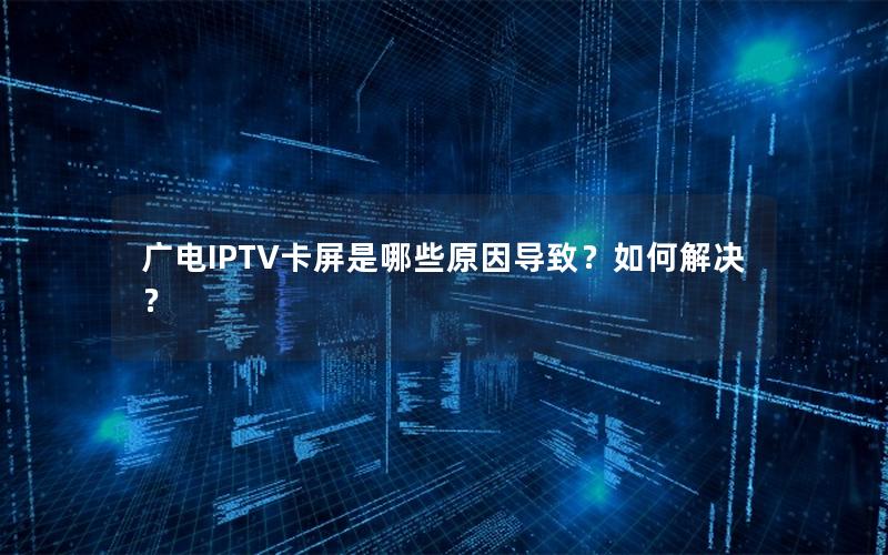 广电IPTV卡屏是哪些原因导致？如何解决？