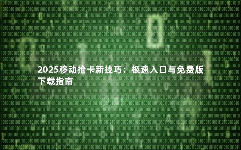 2025移动抢卡新技巧：极速入口与免费版下载指南