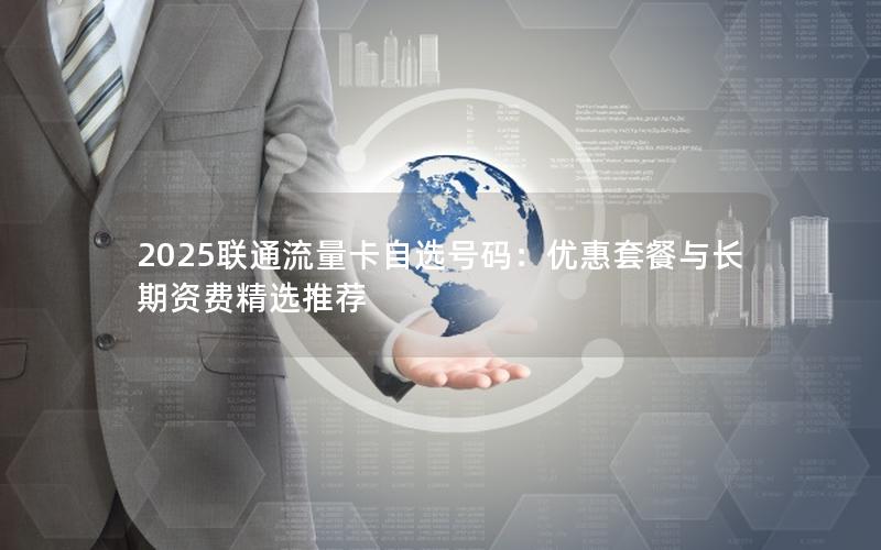 2025联通流量卡自选号码：优惠套餐与长期资费精选推荐