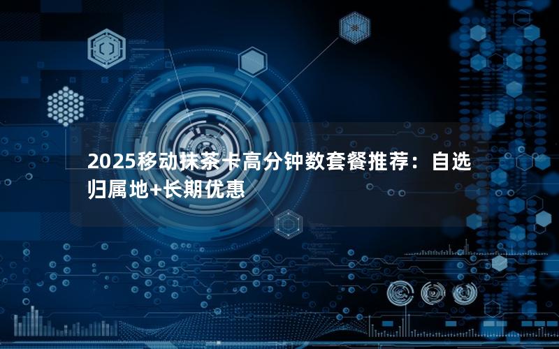2025移动抹茶卡高分钟数套餐推荐：自选归属地+长期优惠