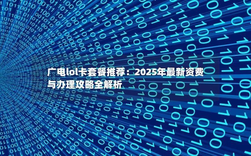 广电lol卡套餐推荐：2025年最新资费与办理攻略全解析
