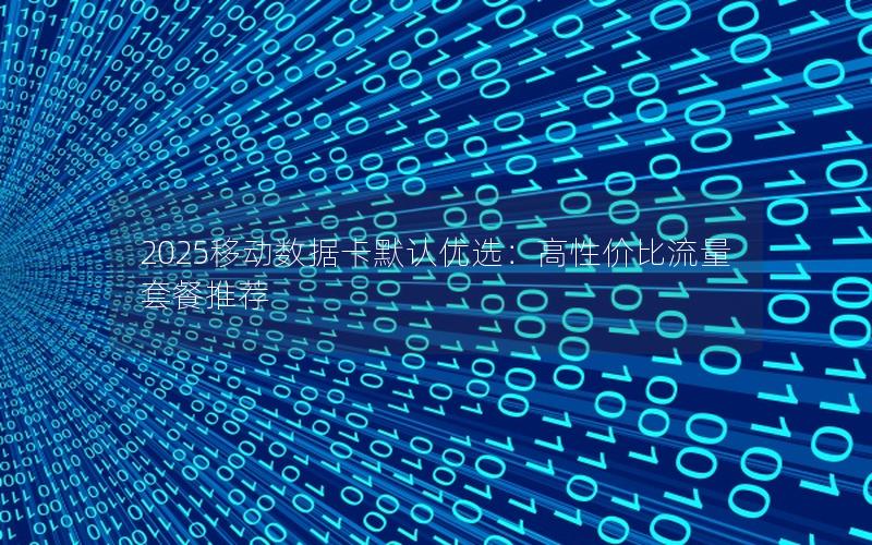 2025移动数据卡默认优选：高性价比流量套餐推荐
