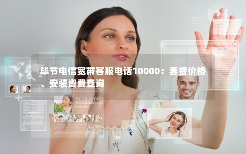毕节电信宽带客服电话10000：套餐价格、安装资费查询