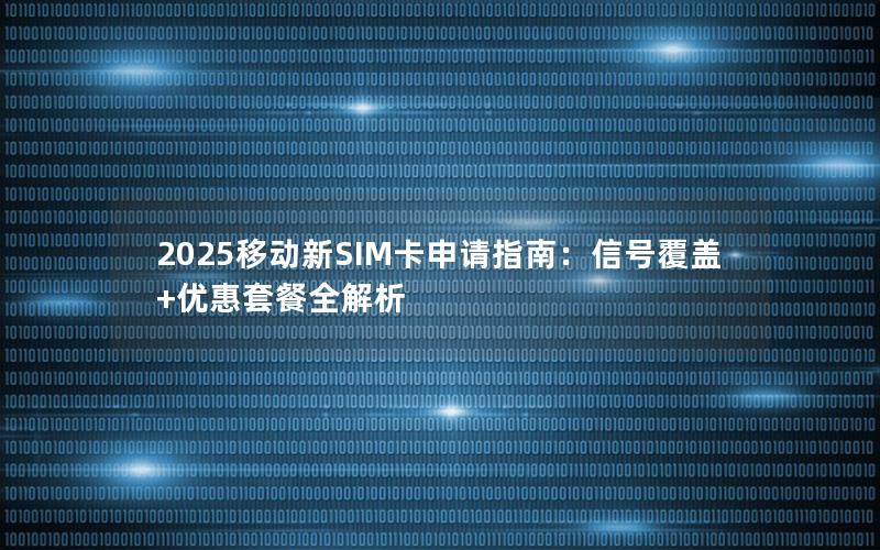2025移动新SIM卡申请指南：信号覆盖+优惠套餐全解析