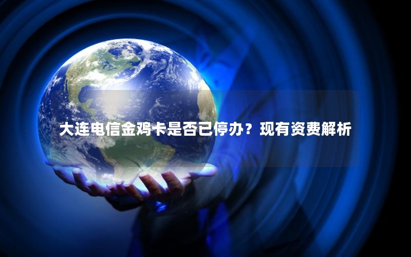 大连电信金鸡卡是否已停办？现有资费解析
