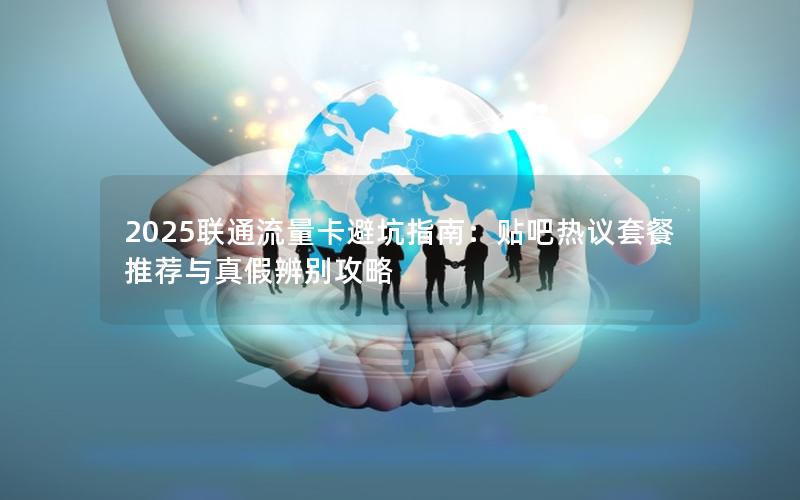 2025联通流量卡避坑指南：贴吧热议套餐推荐与真假辨别攻略
