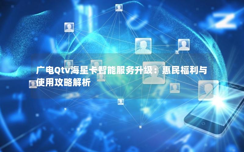 广电Qtv海星卡智能服务升级：惠民福利与使用攻略解析