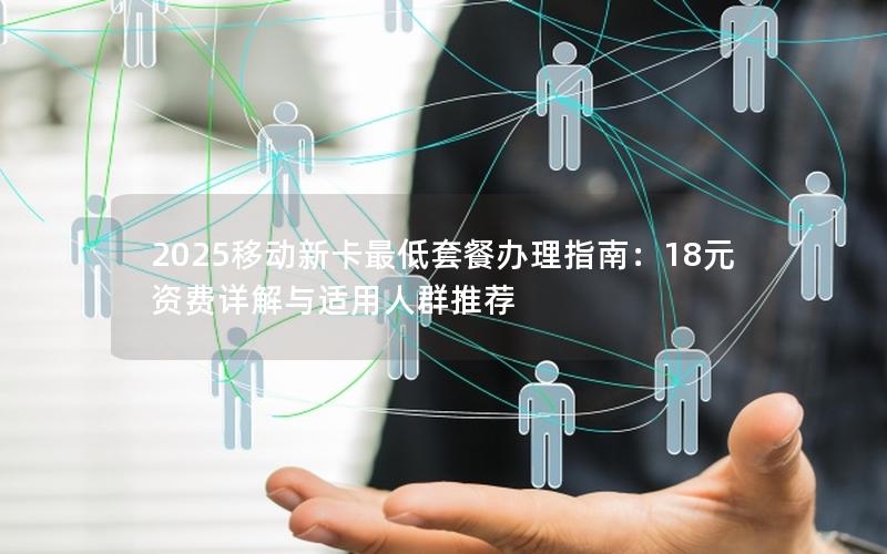 2025移动新卡最低套餐办理指南：18元资费详解与适用人群推荐