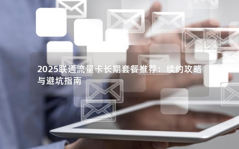 2025联通流量卡长期套餐推荐：续约攻略与避坑指南